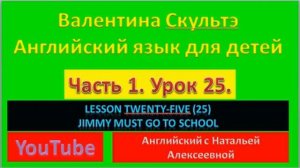 ВАЛЕНТИНА СКУЛЬТЭ АНГЛ ЯЗЫК ДЛЯ ДЕТЕЙ  ЧАСТЬ 1 УРОК 25 LESSON TWENTY FIVE JIMMY MUST GO TO SCHOOL