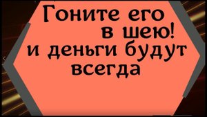 Гоните его в шею! И деньги будут всегда