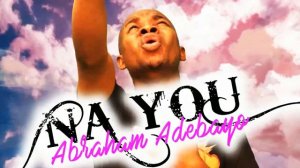 Abraham Adebayo | Nah You  | Latest Nigerian Christian Gospel Music |  African Praise