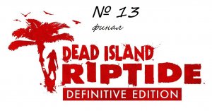 Dead Island Riptide Definitive Edition прохождение  - Часть 13: Финал