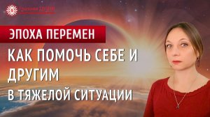 Как помочь себе и другим в тяжелой ситуации. Цикл: Эпоха перемен | Глазами Души