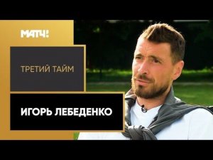 «Третий тайм». Игорь Лебеденко