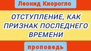 ОТСТУПЛЕНИЕ, КАК ПРИЗНАК ПОСЛЕДНЕГО ВРЕМЕНИ (Леонид Киорогло, проповедь).