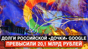 Долги российской «дочки» Google превысили 20,1 млрд рублей