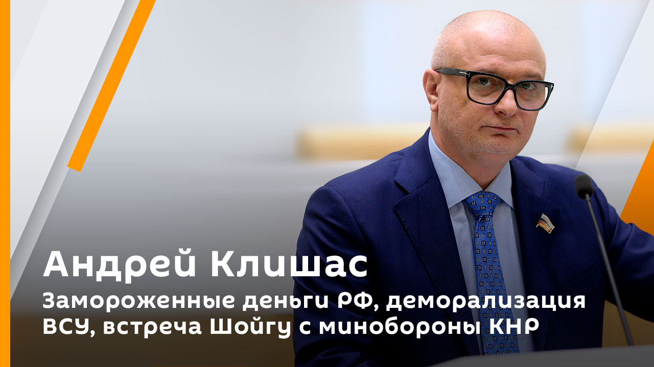 Андрей Клишас. Замороженные деньги РФ, деморализация ВСУ, встреча Шойгу с Минобороны КНР