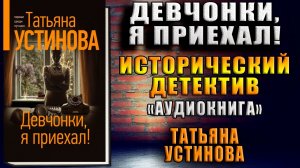 Девчонки, я приехал! Исторический Детектив (Татьяна Устинова) Аудиокнига