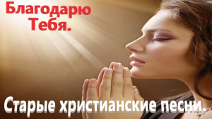 Благодарю Тебя.Старые христианские песни.