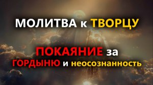 МОЛИТВА к ТВОРЦУ ПОКАЯНИЕ за ГОРДЫНЮ и неосознанность