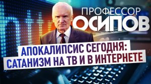 ПРОФЕССОР ОСИПОВ: АПОКАЛИПСИС СЕГОДНЯ. САТАНИЗМ НА ТВ И В ИНТЕРНЕТЕ