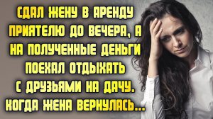 Сдал в аренду жену приятелю до вечера и на полученные деньги поехал отдыхать, а когда жена вернулась