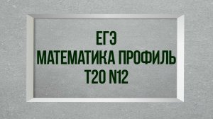 Задание 12. Тест 20. ЕГЭ 2022 Математика профиль.