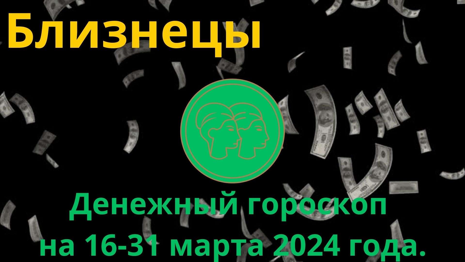 Близнецы. Денежный гороскоп на вторую половину марта 2024 года.