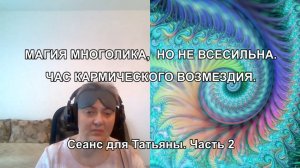 МАГИЯ МНОГОЛИКА, НО НЕ ВСЕСИЛЬНА. ЧАС КАРМИЧЕСКОГО ВОЗМЕЗДИЯ. Сеанс для Татьяны. Часть 2