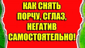 Как снять порчу, сглаз, негатив самостоятельно
