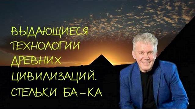 ВАЛЕРИЙ УВАРОВ. СТЕЛЬКИ БА-КА. ВЫДАЮЩИЕСЯ ТЕХНОЛОГИИ ДРЕВНИХ ЦИВИЛИЗАЦИЙ.