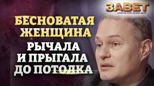 БЕСНОВАТАЯ ЖЕНЩИНА РЫЧАЛА И ПРЫГАЛА ДО ПОТОЛКА. ЗАВЕТ