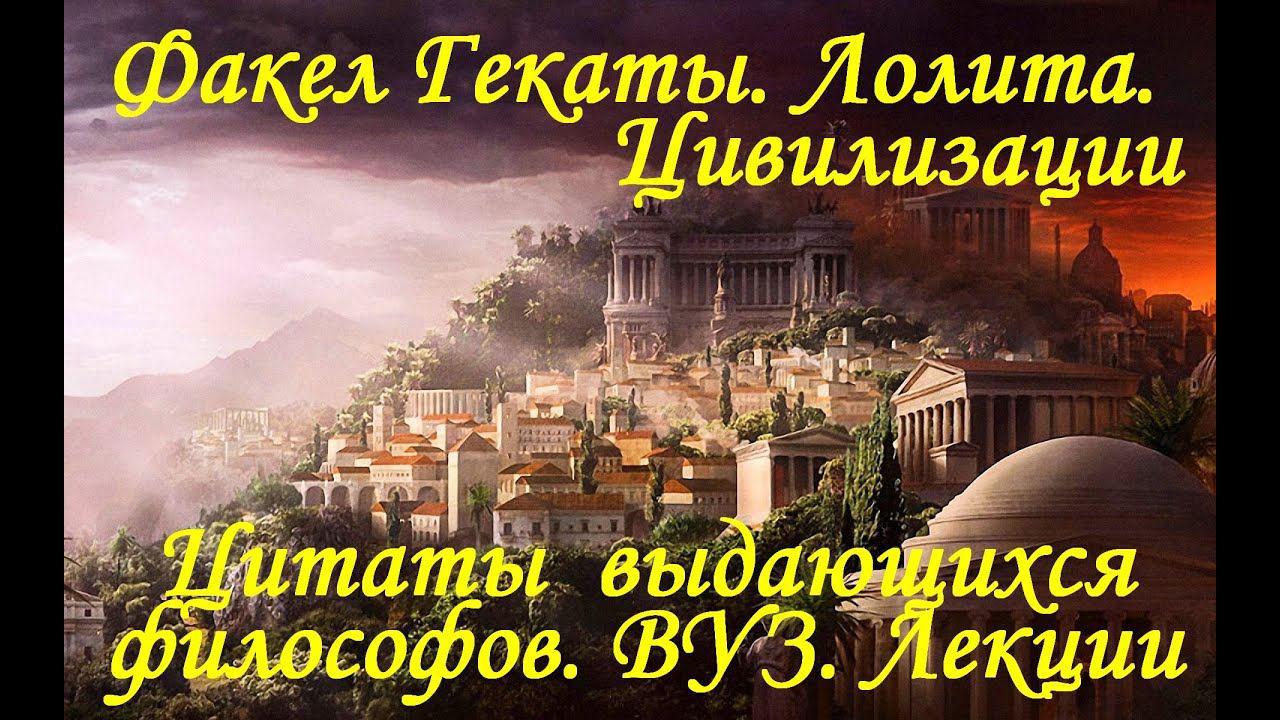 «ЦИВИЛИЗАЦИИ. ЦИТАТЫ ВЫДАЮЩИХСЯ ФИЛОСОФОВ". Философия.  Лекции ВУЗ "Факел Гекаты. Лолита" Видео №247