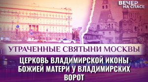 ЦЕРКОВЬ ВЛАДИМИРСКОЙ ИКОНЫ БОЖИЕЙ МАТЕРИ У ВЛАДИМИРСКИХ ВОРОТ. УТРАЧЕННЫЕ СВЯТЫНИ МОСКВЫ