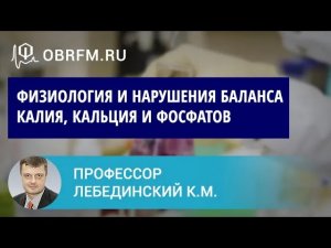 Профессор Лебединский К.М. Физиология и нарушения баланса калия, кальция и фосфатов.