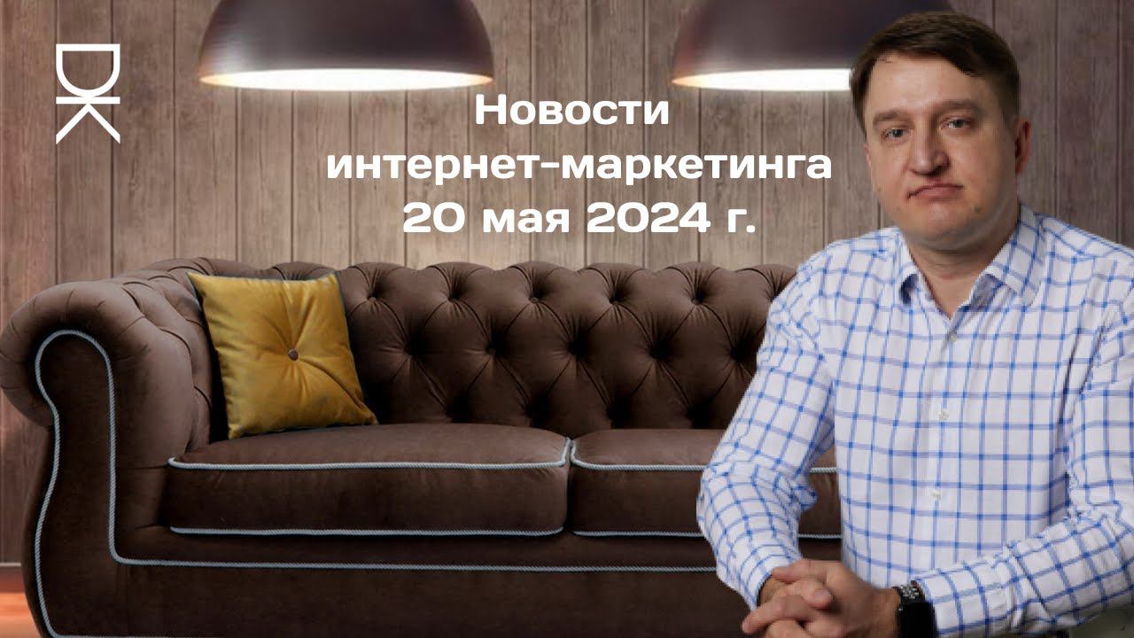 Новости интернет-маркетинга: 20 мая 2024 г.