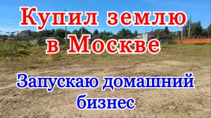 НАШЕЛ ДЕНЬГИ. Купил участок в Москве. Запускаю домашний бизнес. Бизнес идеи.