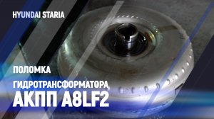 Поломка гидротрансформатора АКПП A8LF2/Hyundai Staria