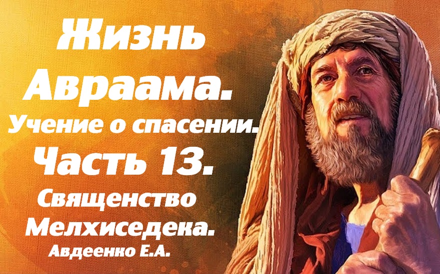 Жизнь Авраама. Часть 13. Учение о спасении.  Священство Мелхиседека. Е.А.Авдеенко.