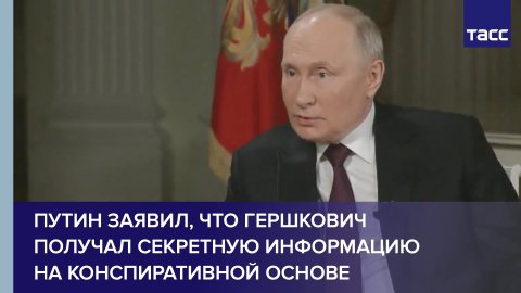 Путин заявил, что Гершкович получал секретную информацию на конспиративной основе