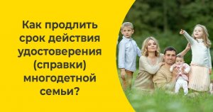 Как продлить срок действия удостоверения (справки) многодетной семьи?