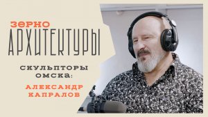 Скульпторы Омска: Александр Капралов | Видеоподкаст «Зерно архитектуры»