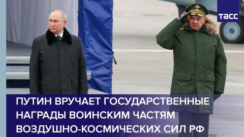 Путин вручает государственные награды воинским частям Воздушно-космических сил РФ