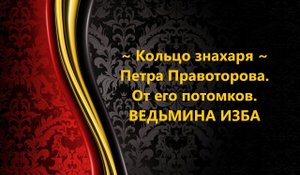 КОЛЬЦО ЗНАХАРЯ ПЕТРА ПРАВОТОРОВА...ОТ ЕГО ПОТОМКОВ..АВТОР: ИНГА ХОСРОЕВА