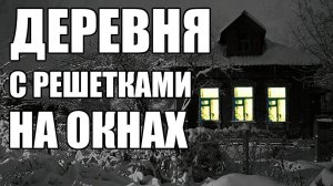 Страшные истории. ДЕРЕВНЯ с решётками на окнах.