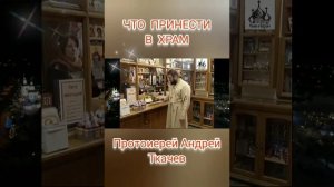 Что Принести в Храм. протоиерей Андрей Ткачев