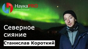 Полярное сияние как физическое явление – астроном Станислав Короткий | Научпоп