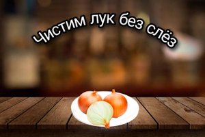Как почистить лук без слёз. Простые рецепты.