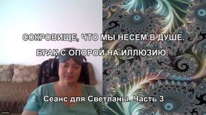 СОКРОВИЩЕ, ЧТО МЫ НЕСЕМ В ДУШЕ. БРАК С ОПОРОЙ НА ИЛЛЮЗИЮ. Сеанс для Светланы. Часть 3