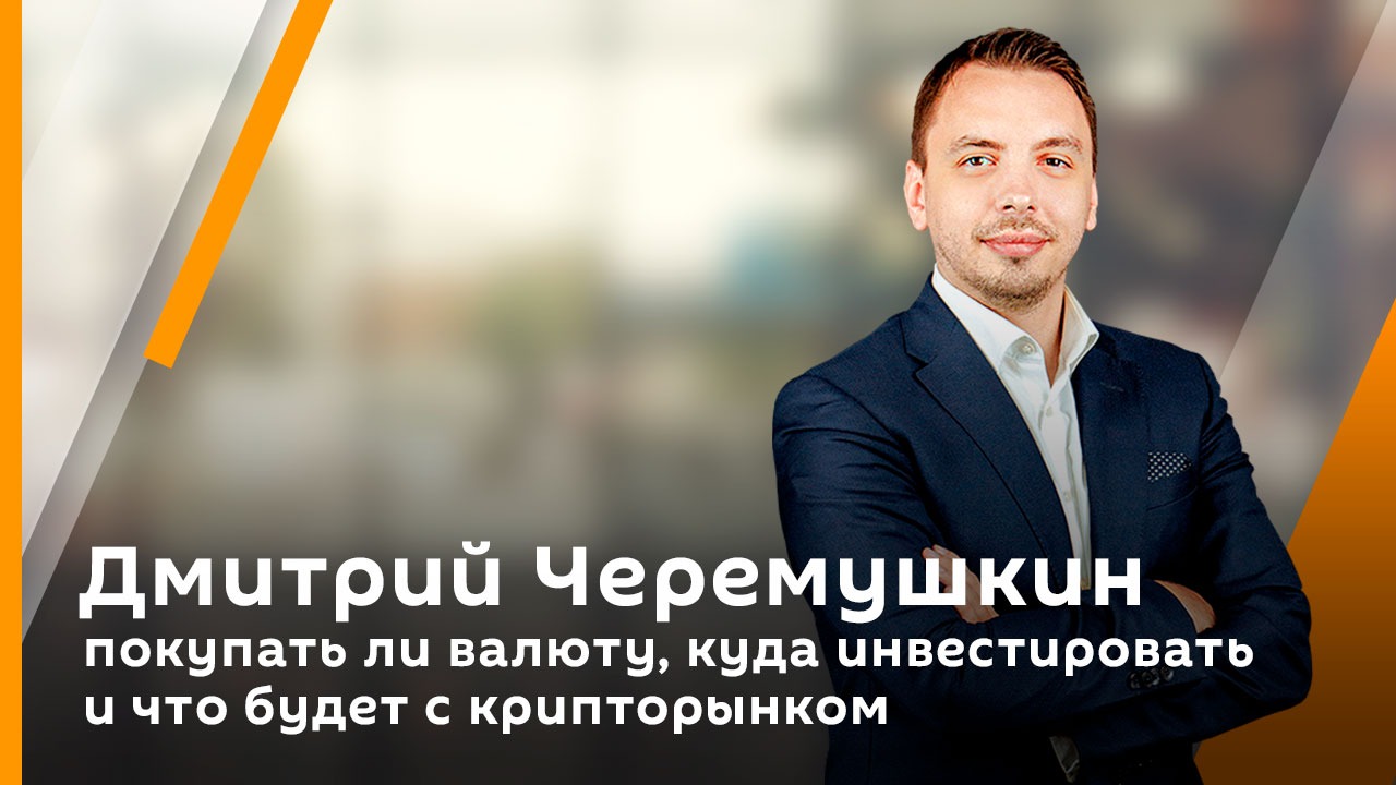 Дмитрий Черемушкин. Покупать ли валюту, куда инвестировать и что будет с крипторынком