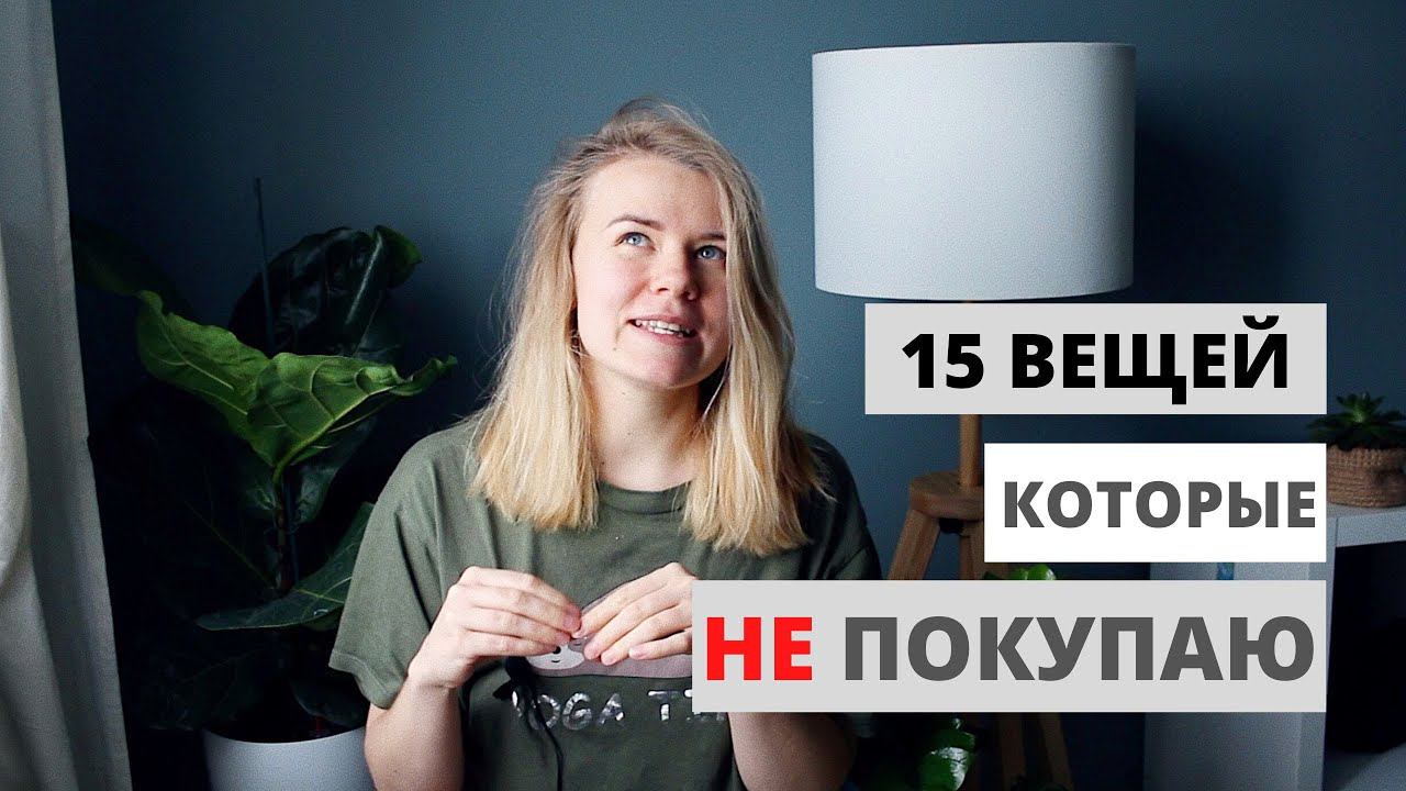 15 ВЕЩЕЙ КОТОРЫЕ Я НЕ ПОКУПАЮ | МИНИМАЛИЗМ | ОСОЗНАННОЕ ПОТРЕБЛЕНИЕ