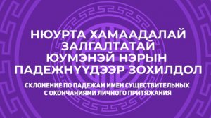 6.2 Нюурта хамаадалтай юумэнэй нэрын зохилдол. Склонение существительных с личным притяжанием