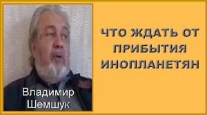 ЧТО ЖДАТЬ ОТ ПРИБЫТИЯ ИНОПЛАНЕТЯН. Владимир Шемшук