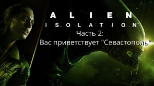 Alien: Isolation - Чужой: Изоляция - Часть 2: Вас приветствует "Севастополь" - Прохождение  - Сюжет