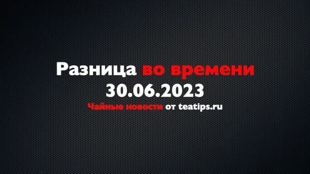 Разница во времени. Чайные новости от 30/06/2023