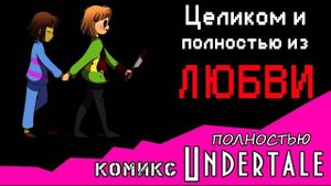 Целиком и полностью из ЛЮБВИ (комикс Undertale) ПОЛНОСТЬЮ