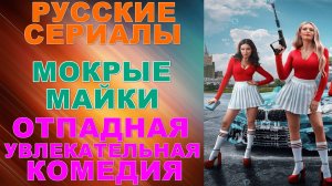 Русские сериалы: Новинки-2024. Отпадная и увлекательная комедия: "Мокрые майки"