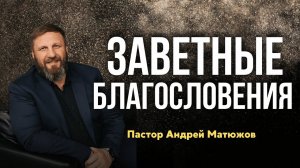 ЗАВЕТНЫЕ БЛАГОСЛОВЕНИЯ | ПАСТОР АНДРЕЙ МАТЮЖОВ