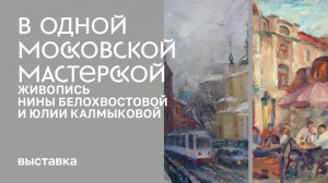 Выставка «В одной московской мастерской. Живопись Нины Белохвостовой и Юлии Калмыковой»