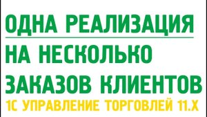Одна реализация товаров или акт выполненных работ на несколько заказов клиентов в УТ11.