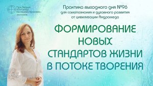 Формирование новых стандартов жизни в потоке творения | Практика выходного дня №96