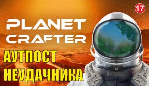Planet Crafter - Аутпост неудачника